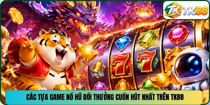Các tựa game nổ hũ đổi thưởng cuốn hút nhất trên TK88