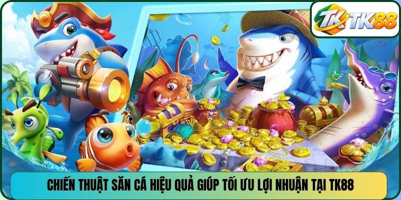 Chiến thuật săn cá hiệu quả giúp tối ưu lợi nhuận tại TK88
